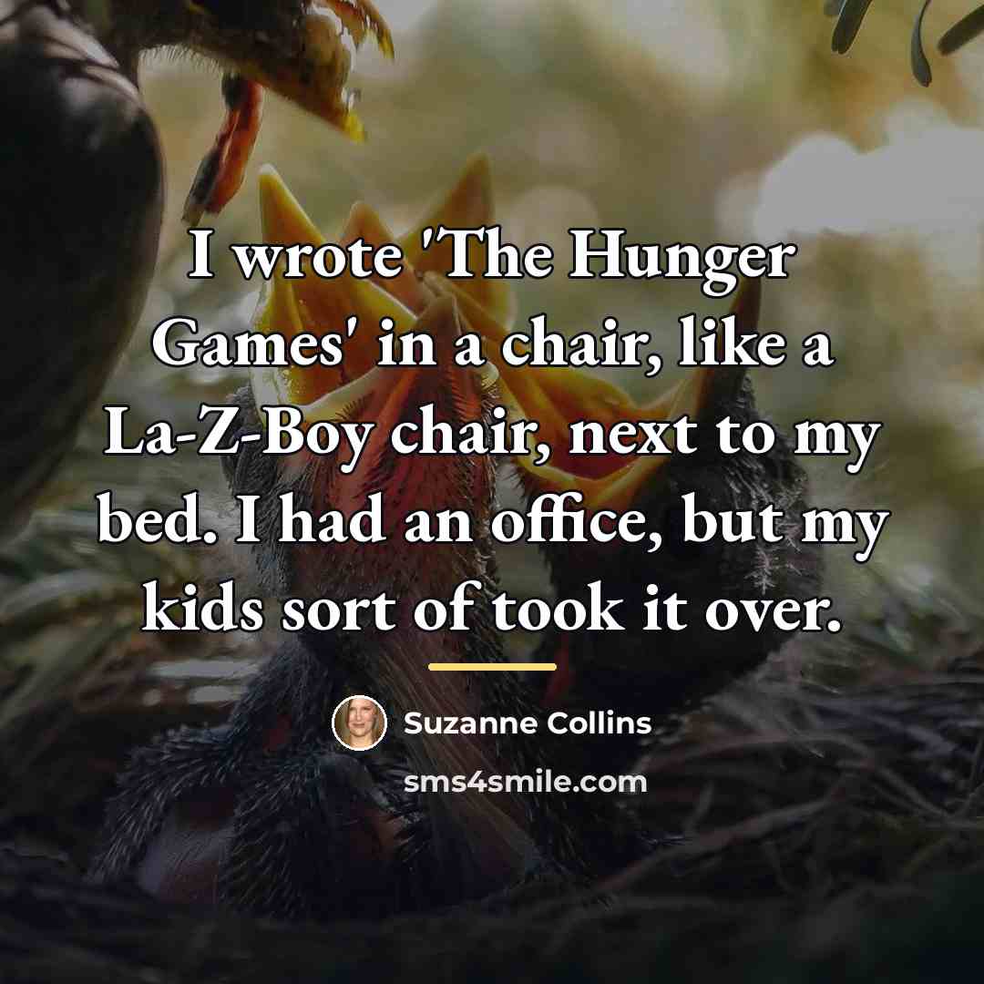 “I wrote 'The Hunger Games' in a chair, like a…” quote by Suzanne Collins