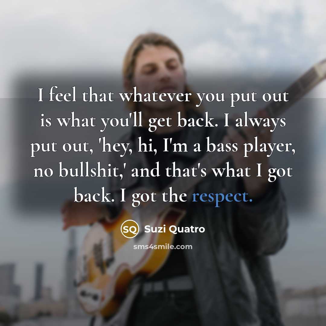 “I feel that whatever you put out is what you'll…” quote by Suzi Quatro