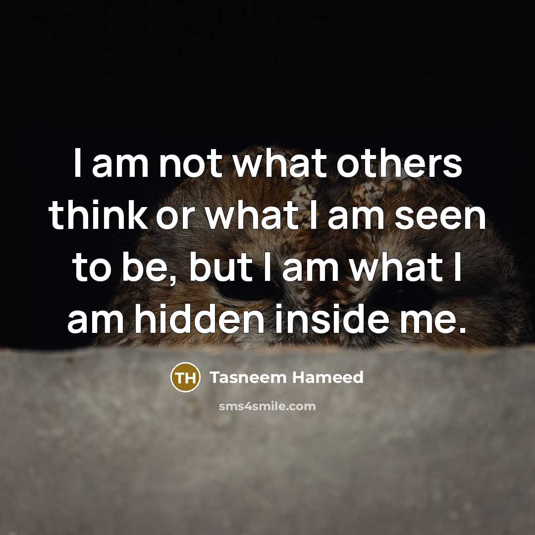 “I am not what others think or what I am seen to be, but I am what I am hidden inside me.” quote by Tasneem Hameed