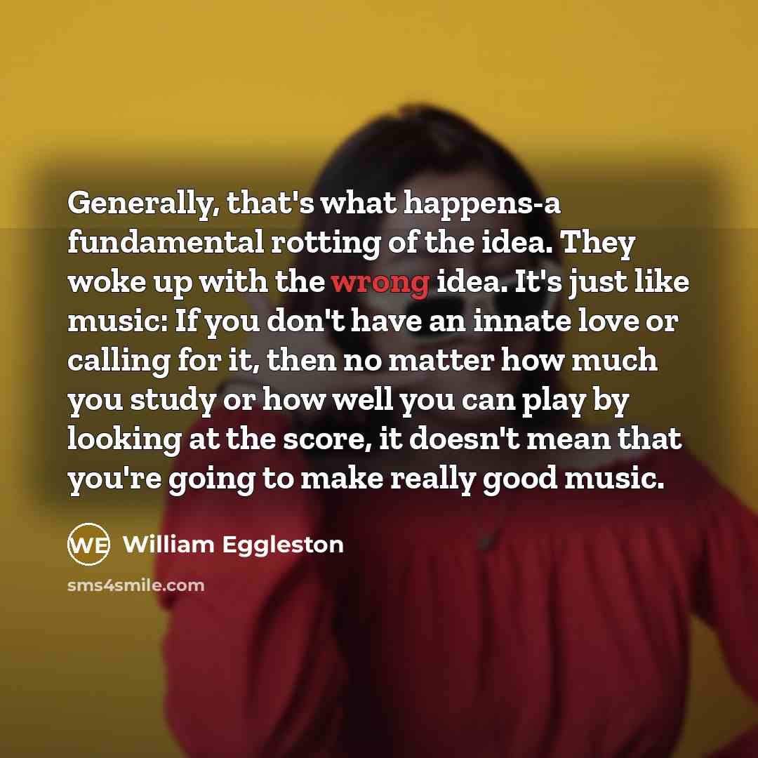 “Generally, that's what happens-a fundamental rotting of the idea. They…” quote by William Eggleston