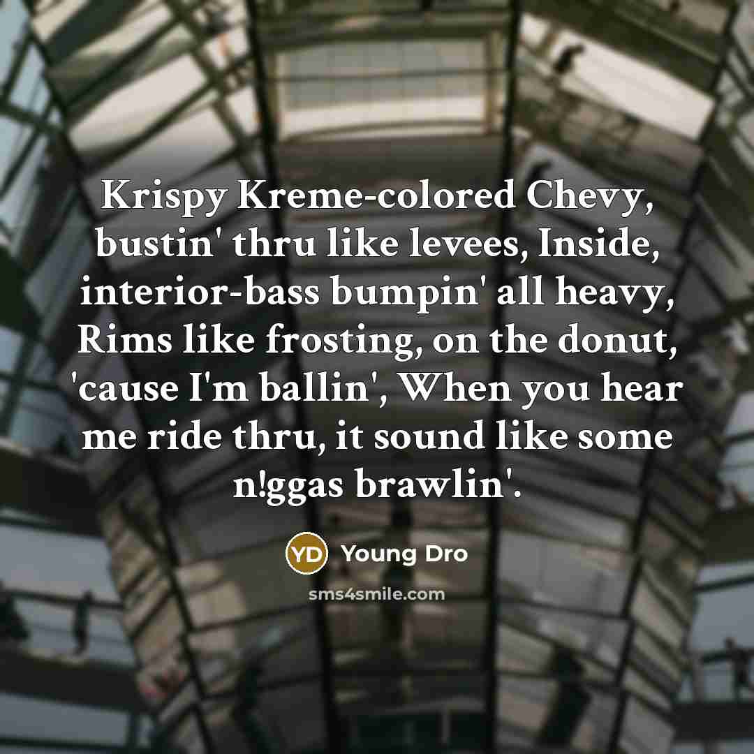 “Krispy Kreme-colored Chevy, bustin' thru like levees, Inside, interior-bass bumpin'…” quote by Young Dro
