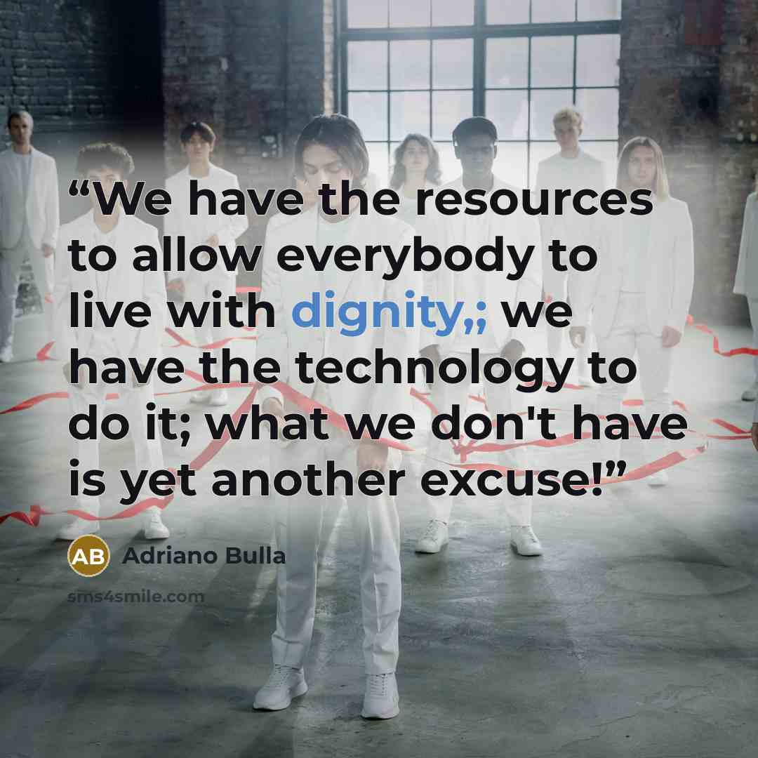 “We have the resources to allow everybody to live with dignity,; we have the technology to do it; what we don't have is yet another excuse!” quote by Adriano Bulla