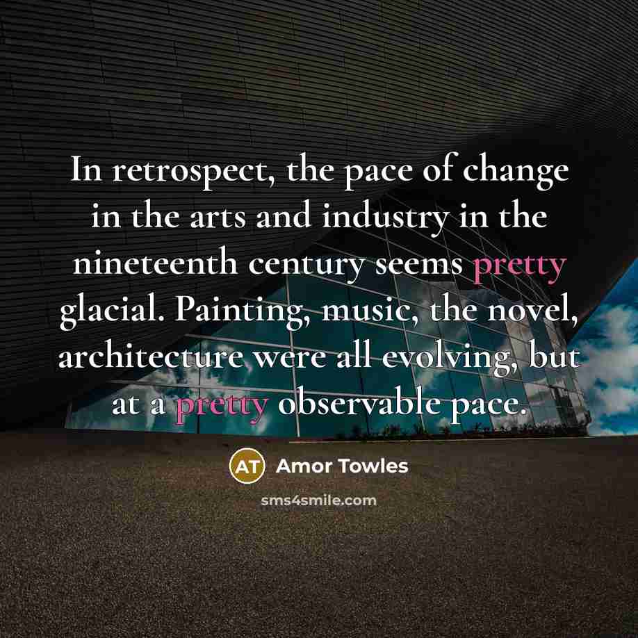 “In retrospect, the pace of change in the arts and…” quote by Amor Towles