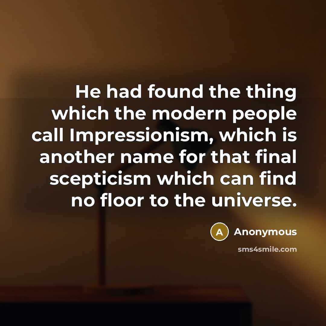 “He had found the thing which the modern people call Impressionism, which is another name for that final scepticism which can find no floor to the universe.” quote by Anonymous
