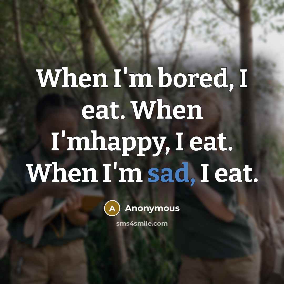 “When I'm bored, I eat. When I'mhappy, I eat. When I'm sad, I eat.” quote by Anonymous