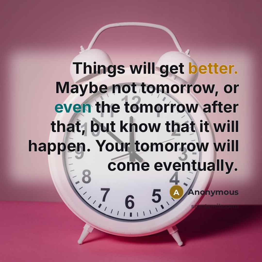 “Things will get better. Maybe not tomorrow, or even the tomorrow after that, but know that it will happen. Your tomorrow will come eventually.” quote by Anonymous