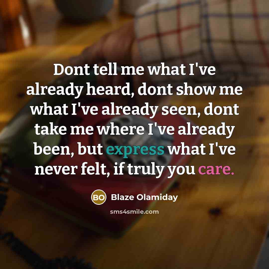 “Dont tell me what I've already heard, dont show me what I've already seen, dont take me where I've already been, but express what I've never felt, if truly you care.” quote by Blaze Olamiday
