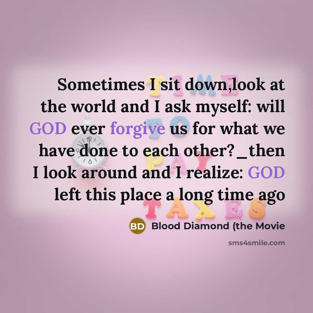 “Sometimes I sit down,look at the world and I ask myself: will GOD ever forgive us for what we have done to each other?_then I look around and I realize: GOD left this place a long time ago” quote by Blood Diamond (the Movie