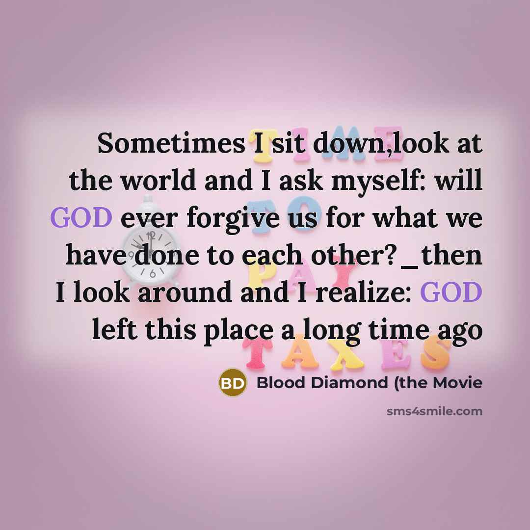 “Sometimes I sit down,look at the world and I ask myself: will GOD ever forgive us for what we have done to each other?_then I look around and I realize: GOD left this place a long time ago” quote by Blood Diamond (the Movie