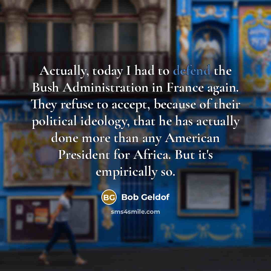 “Actually, today I had to defend the Bush Administration in…” quote by Bob Geldof