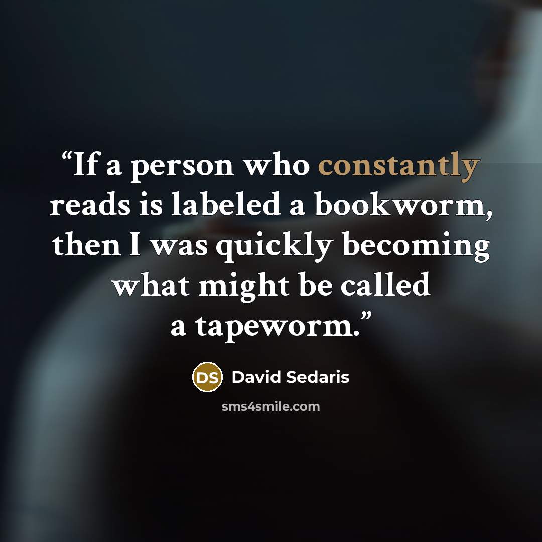 “If a person who constantly reads is labeled a bookworm, then I was quickly becoming what might be called a tapeworm.” quote by David Sedaris