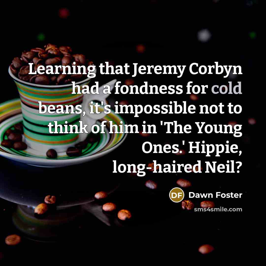 “Learning that Jeremy Corbyn had a fondness for cold beans,…” quote by Dawn Foster
