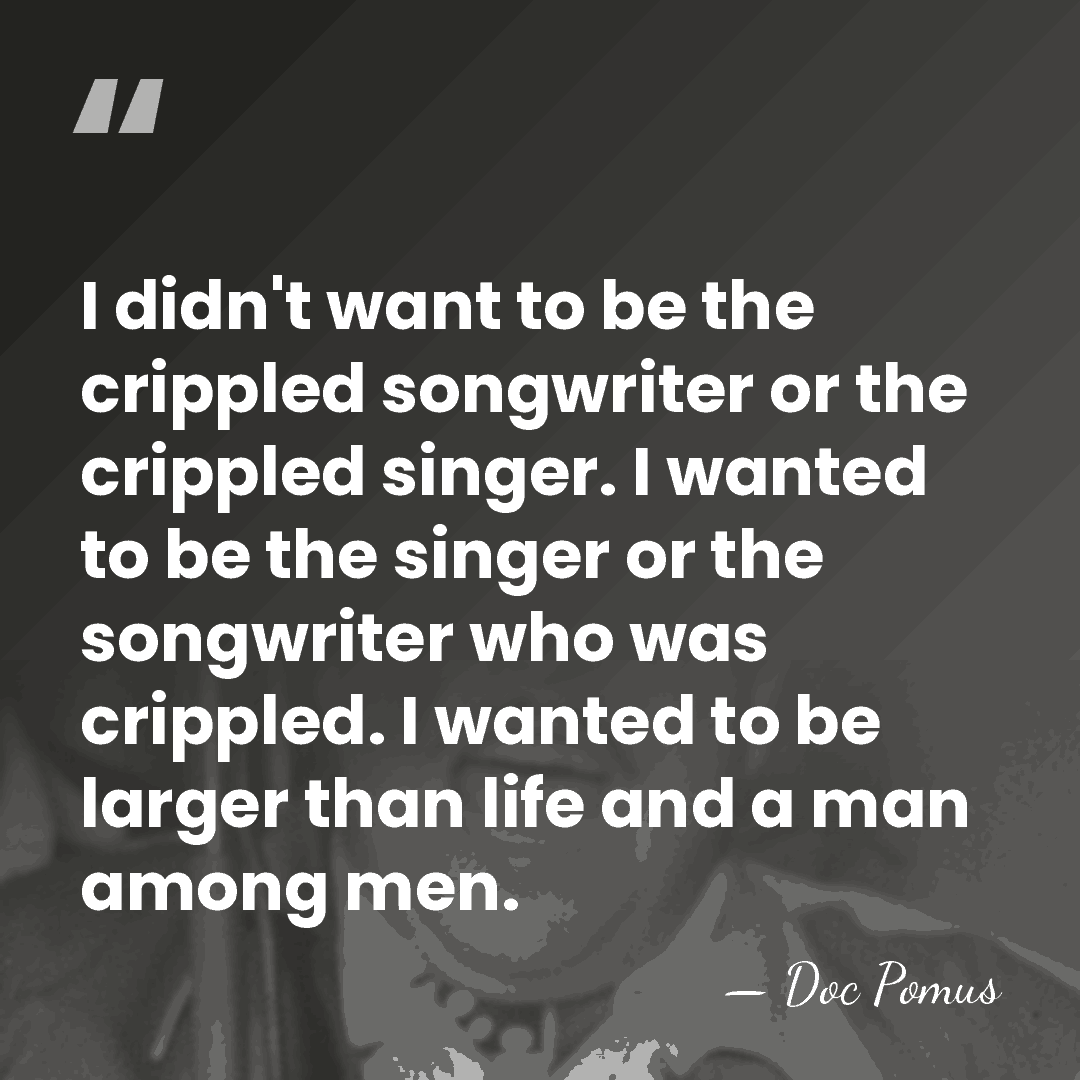 I didn't want to be the crippled songwriter or the crippled singer.&hellip; - Doc Pomus