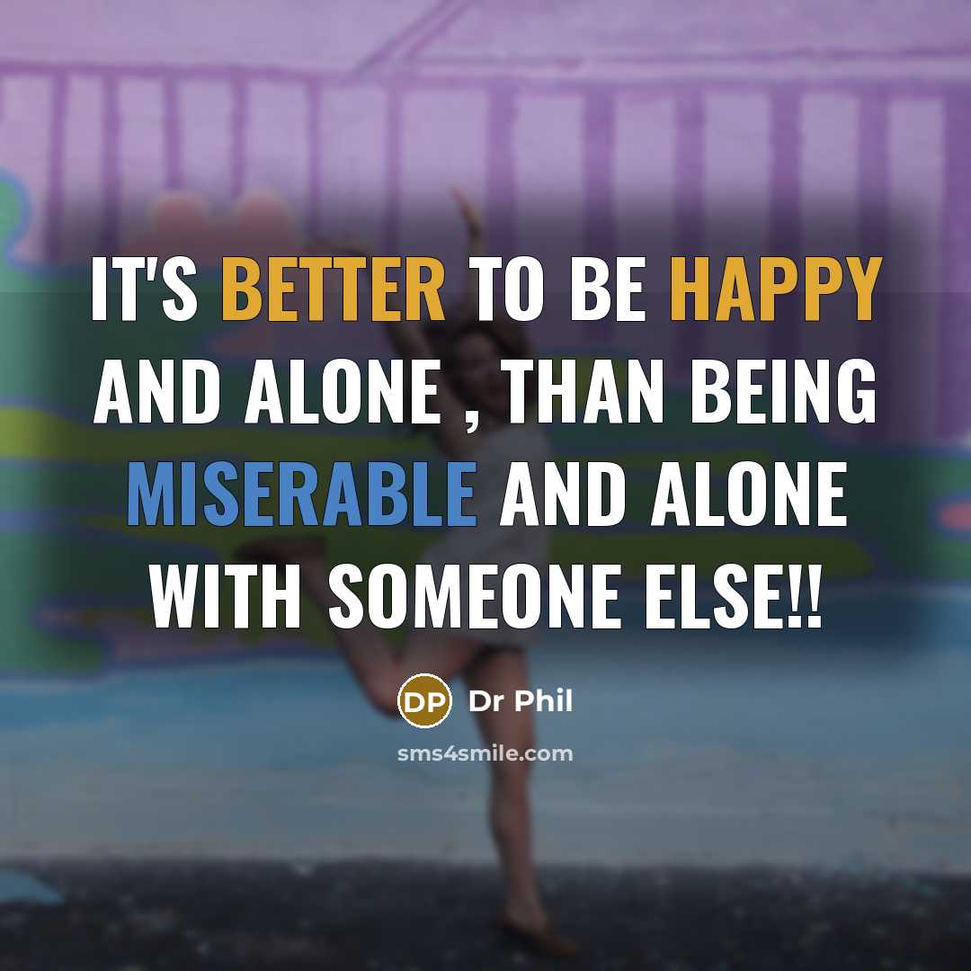 “It's better to be happy and alone , than being miserable and alone with someone else!!” quote by Dr Phil