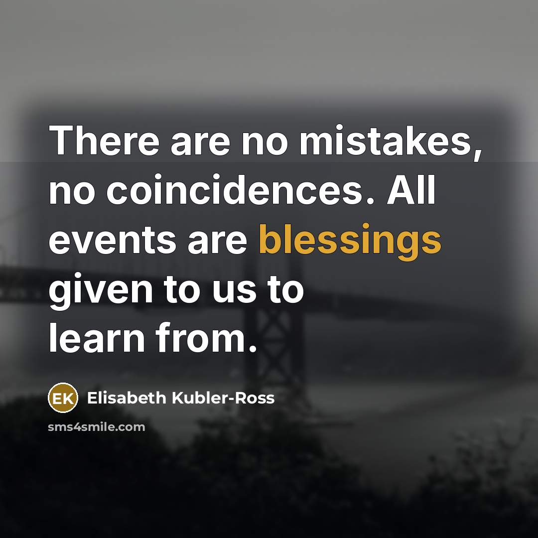 “There are no mistakes, no coincidences. All events are blessings…” quote by Elisabeth Kubler-Ross