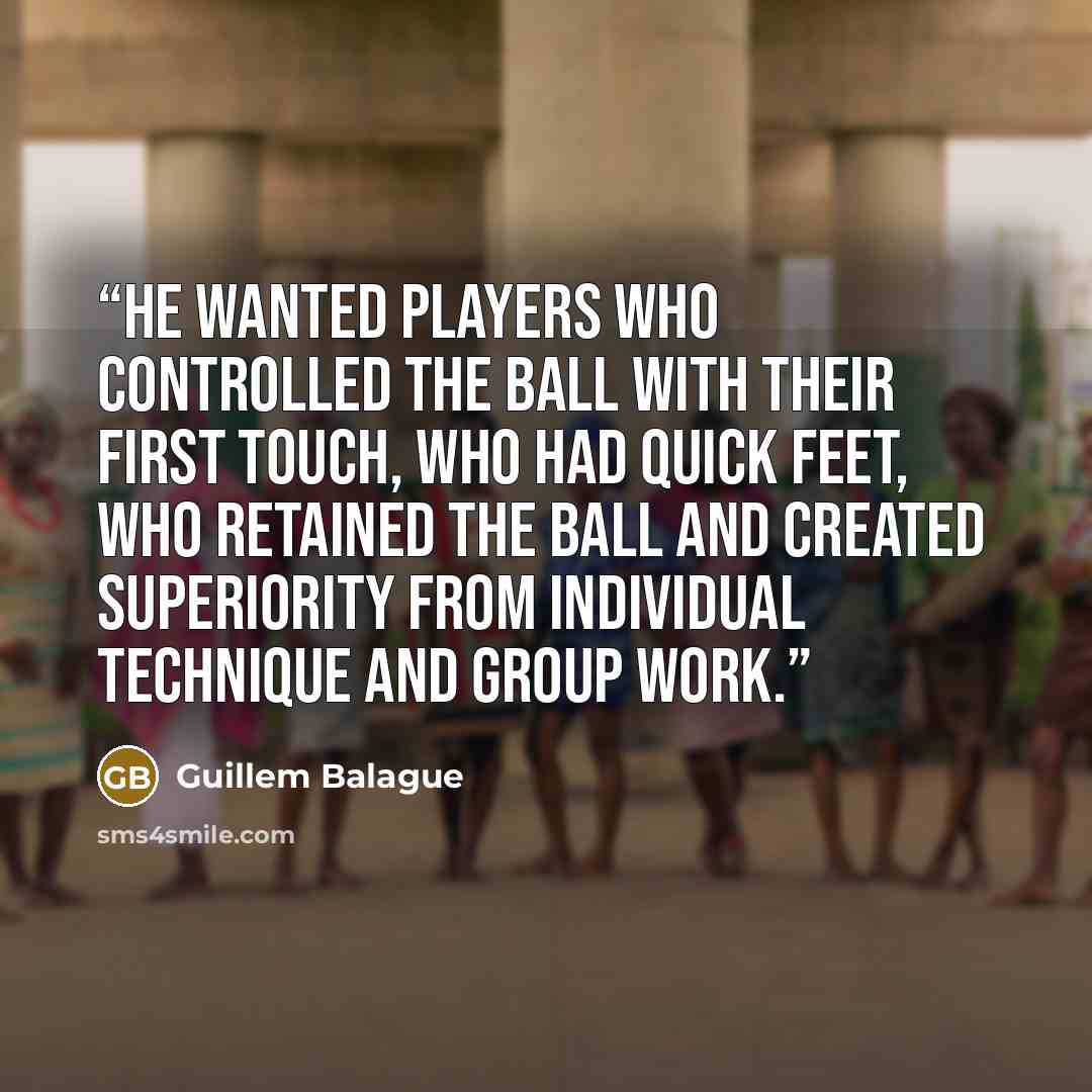 “He wanted players who controlled the ball with their first touch, who had quick feet, who retained the ball and created superiority from individual technique and group work.” quote by Guillem Balague
