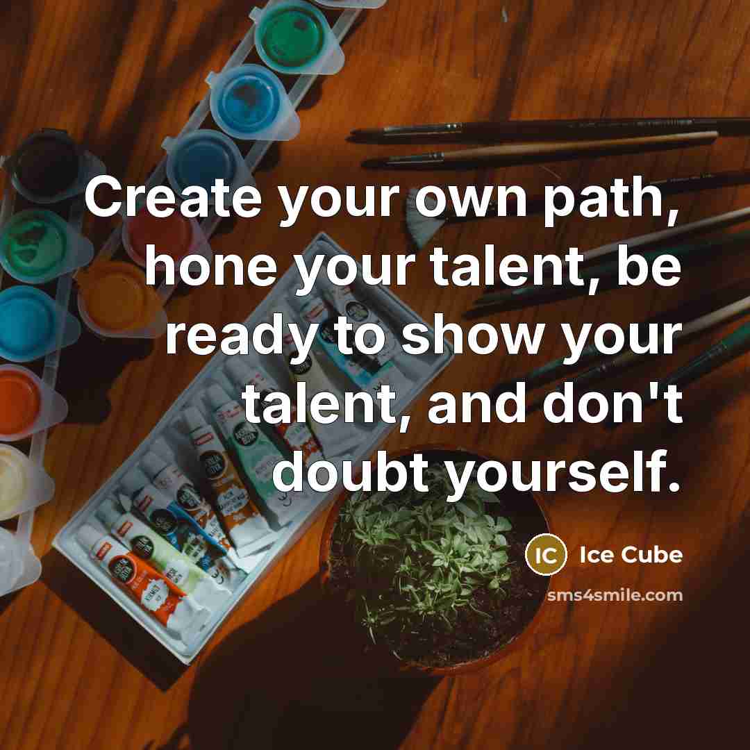 “Create your own path, hone your talent, be ready to show your talent, and don't doubt yourself.” quote by Ice Cube