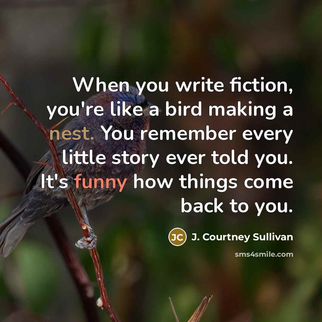 “When you write fiction, you're like a bird making a…” quote by J. Courtney Sullivan