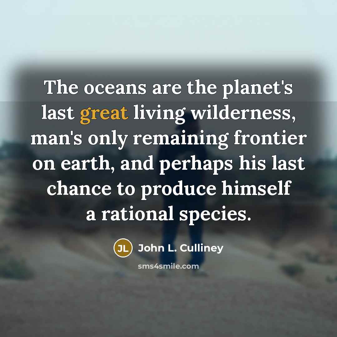 “The oceans are the planet's last great living wilderness, man's only remaining frontier on earth, and perhaps his last chance to produce himself a rational species.” quote by John L. Culliney