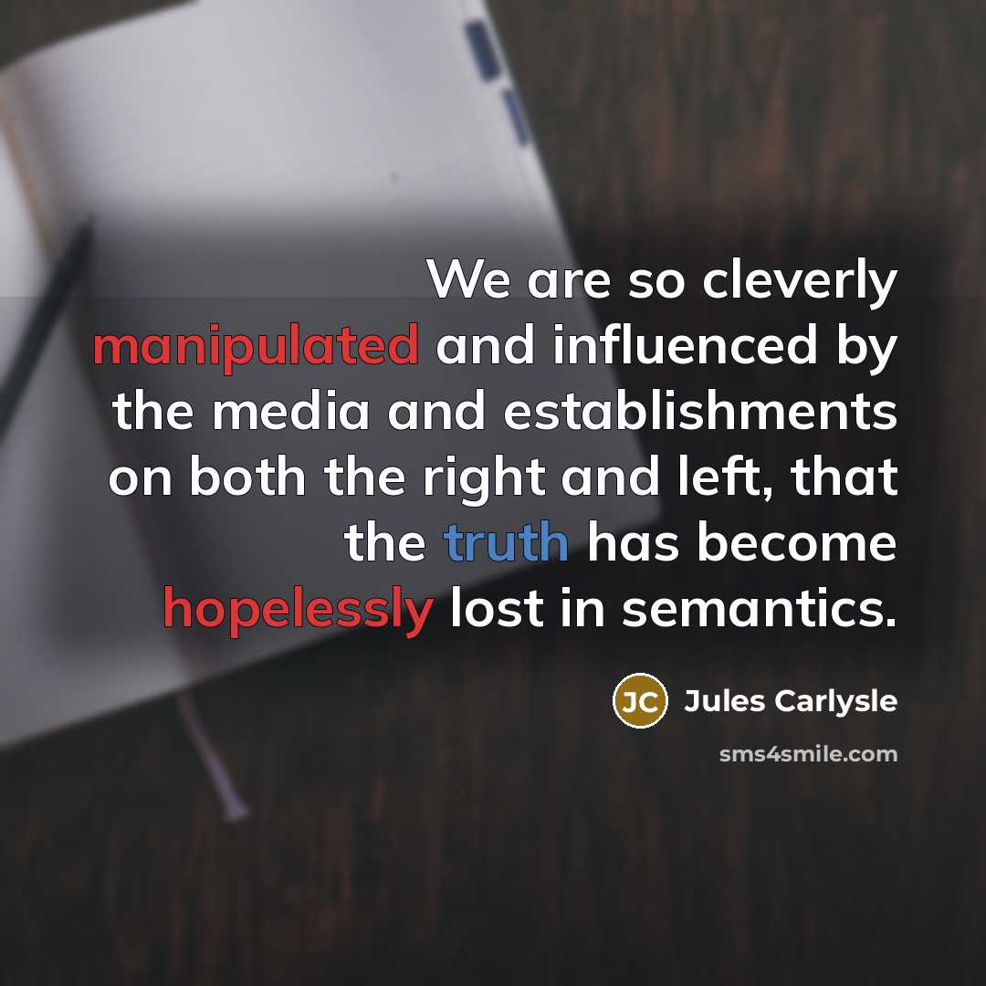 “We are so cleverly manipulated and influenced by the media and establishments on both the right and left, that the truth has become hopelessly lost in semantics.” quote by Jules Carlysle