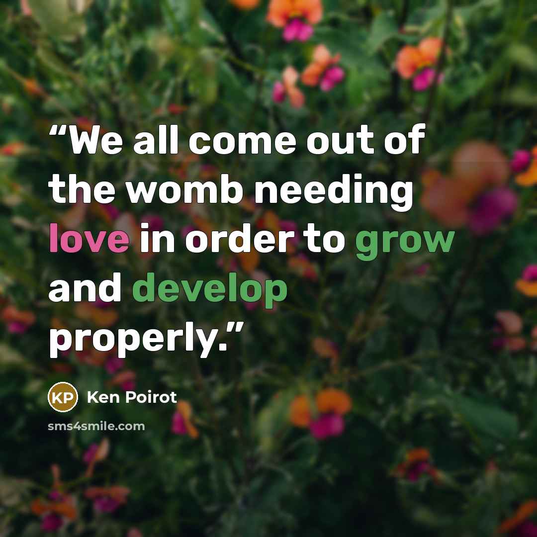 “We all come out of the womb needing love in order to grow and develop properly.” quote by Ken Poirot