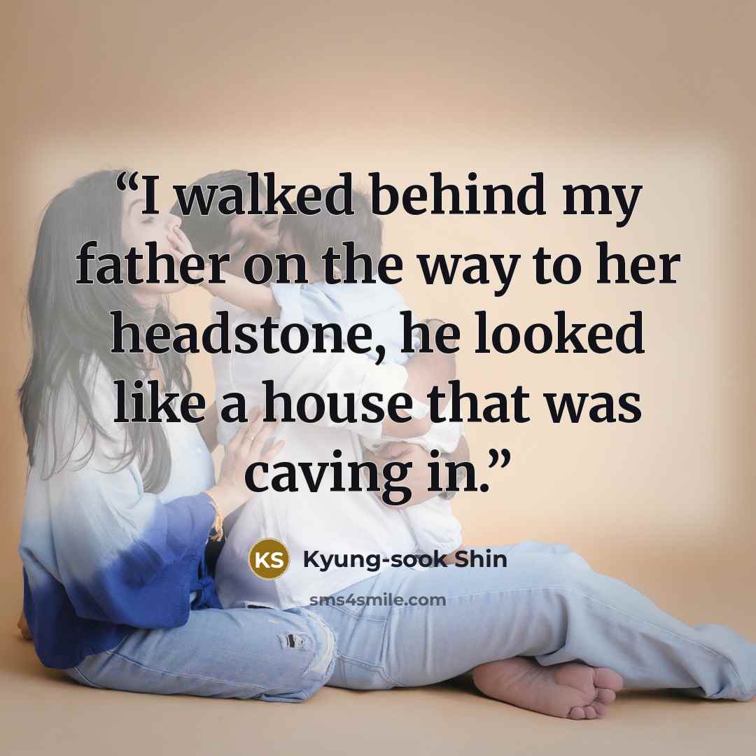 “I walked behind my father on the way to her headstone, he looked like a house that was caving in.” quote by Kyung-sook Shin