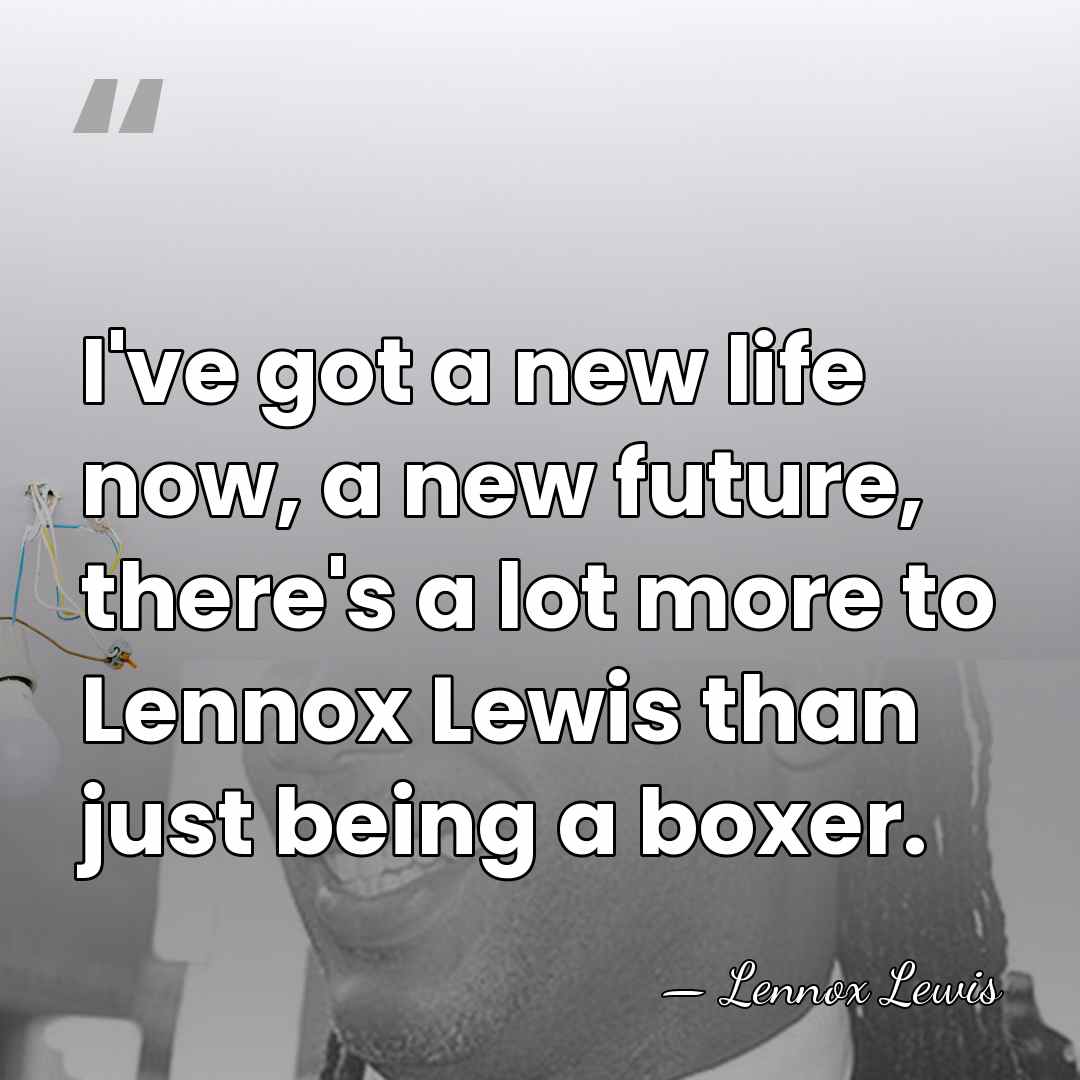 I've got a new life now, a new future, there's a lot&hellip; - Lennox Lewis