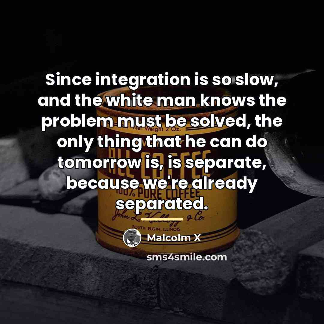 “Since integration is so slow, and the white man knows…” quote by Malcolm X