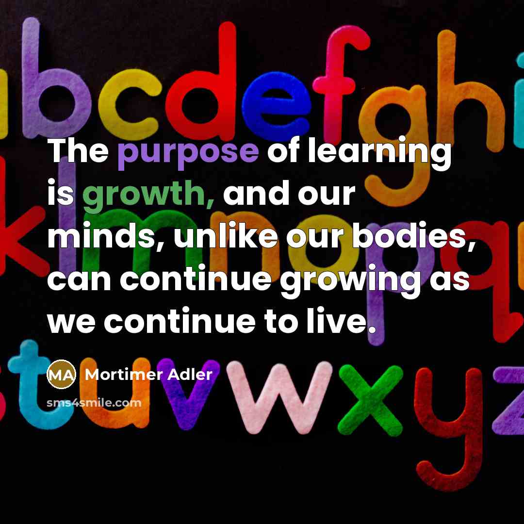 “The purpose of learning is growth, and our minds, unlike…” quote by Mortimer Adler