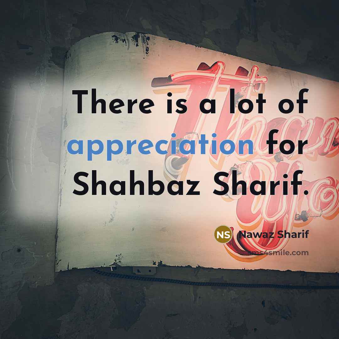“There is a lot of appreciation for Shahbaz Sharif.…” quote by Nawaz Sharif