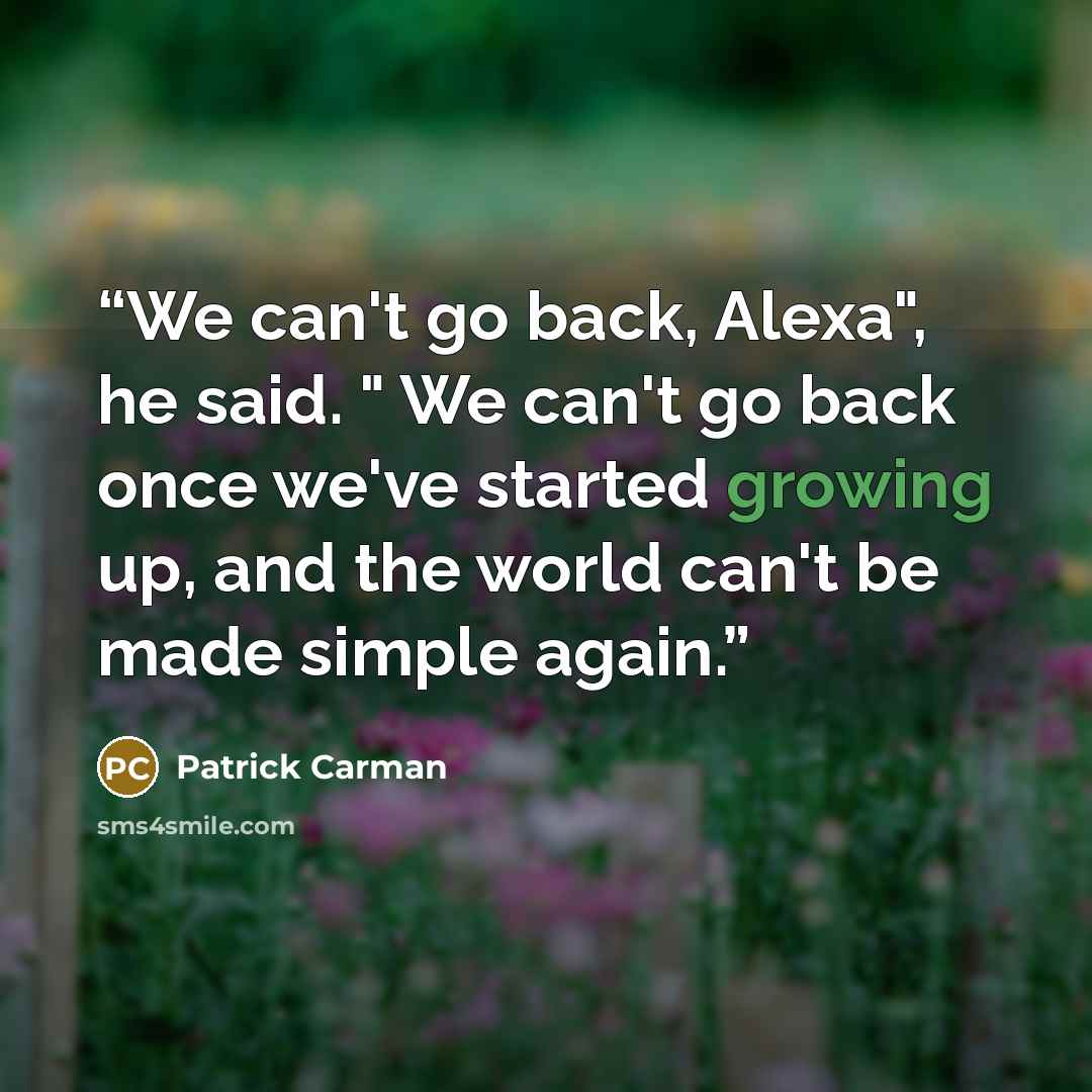 “We can't go back, Alexa", he said. " We can't go back once we've started growing up, and the world can't be made simple again.” quote by Patrick Carman