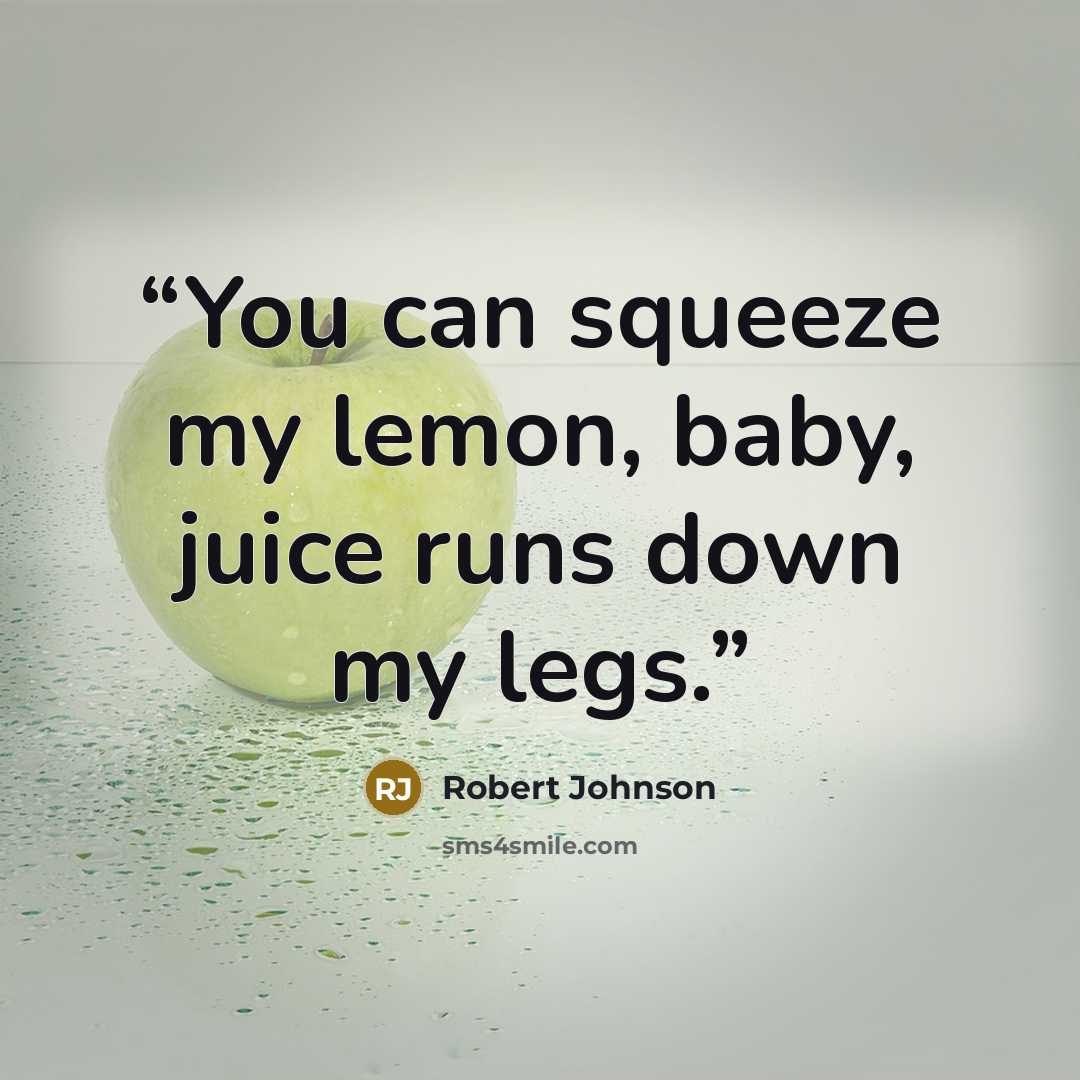 “You can squeeze my lemon, baby, juice runs down my legs.” quote by Robert Johnson