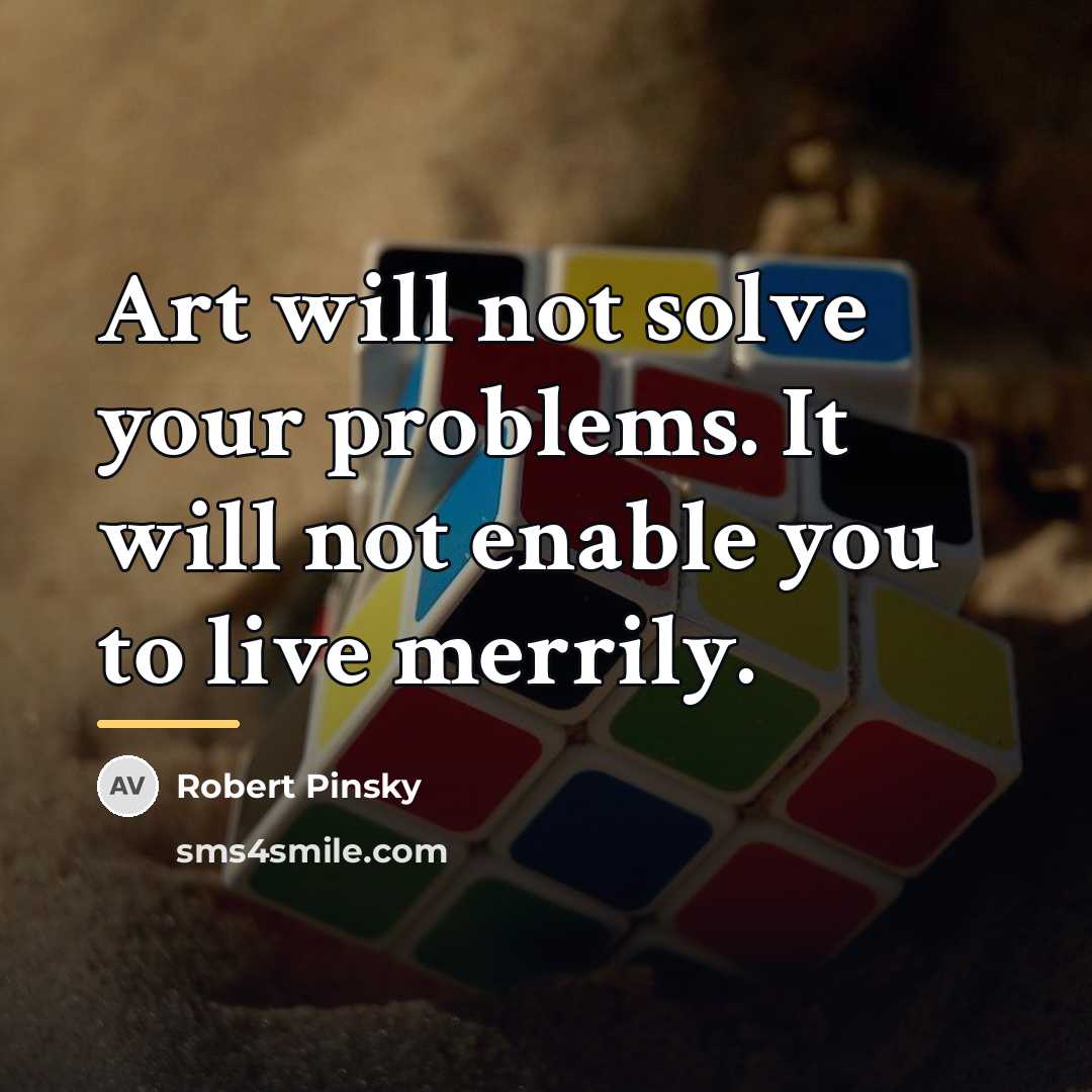 “Art will not solve your problems. It will not enable…” quote by Robert Pinsky