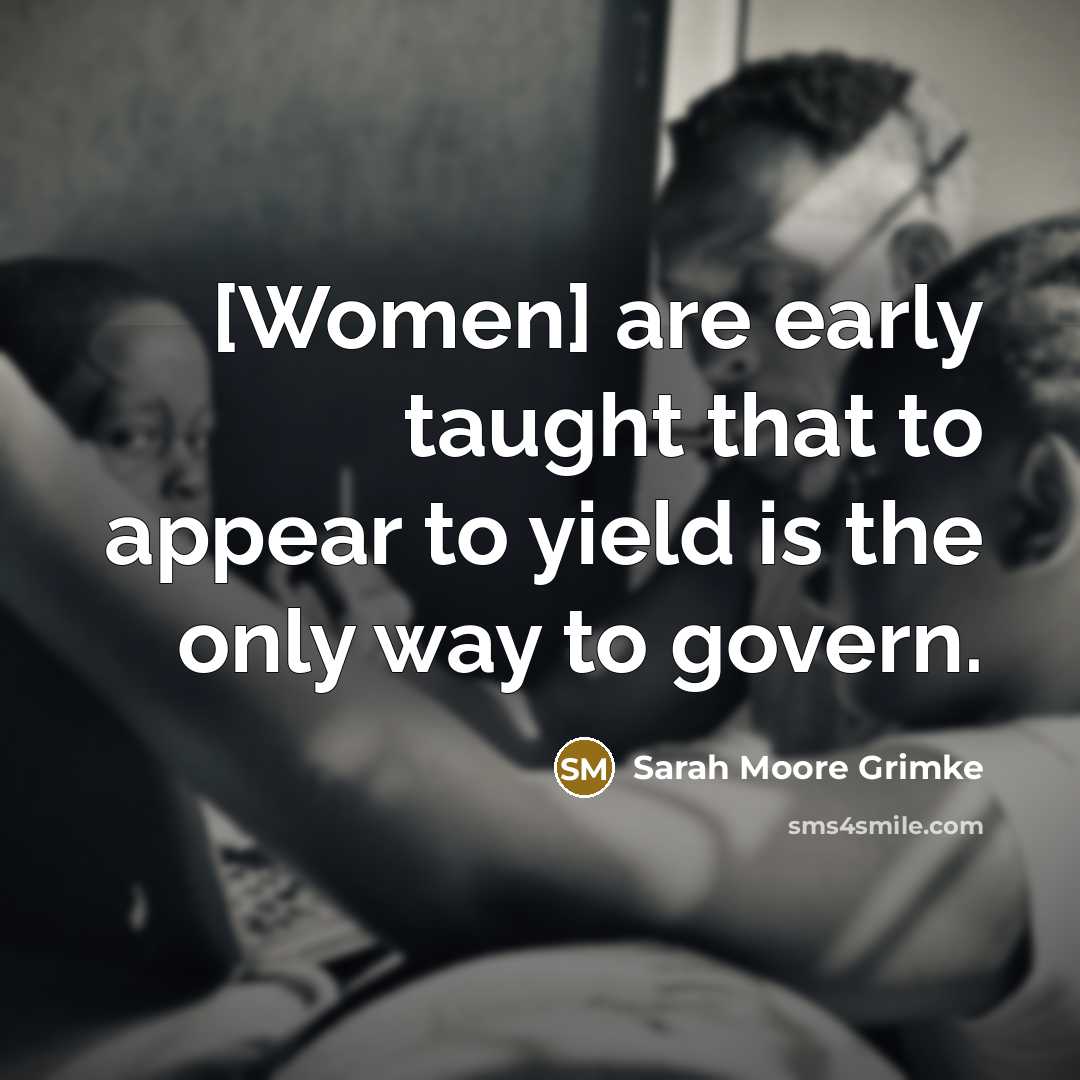 “[Women] are early taught that to appear to yield is the only way to govern.” quote by Sarah Moore Grimke