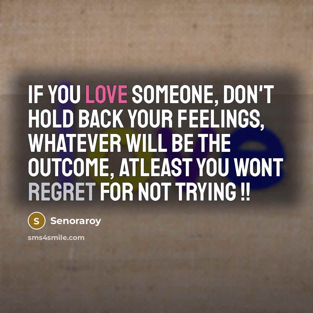 “If you love someone, don't hold back your feelings, whatever will be the outcome, atleast you wont regret for not trying !!” quote by Senoraroy