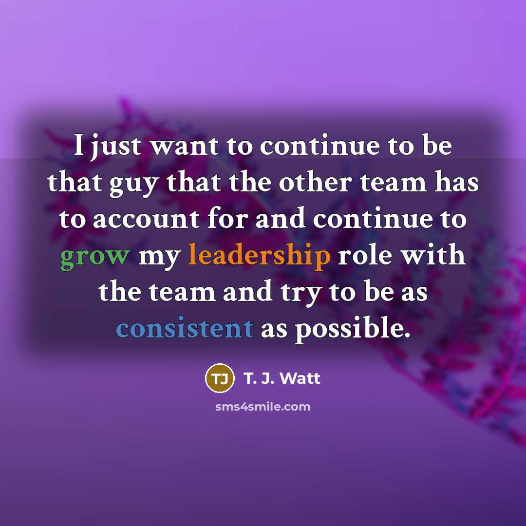 “I just want to continue to be that guy that…” quote by T. J. Watt