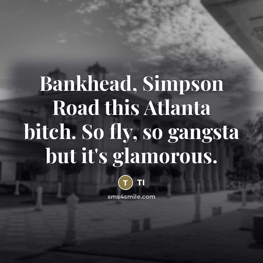 “Bankhead, Simpson Road this Atlanta bitch. So fly, so gangsta…” quote by TI