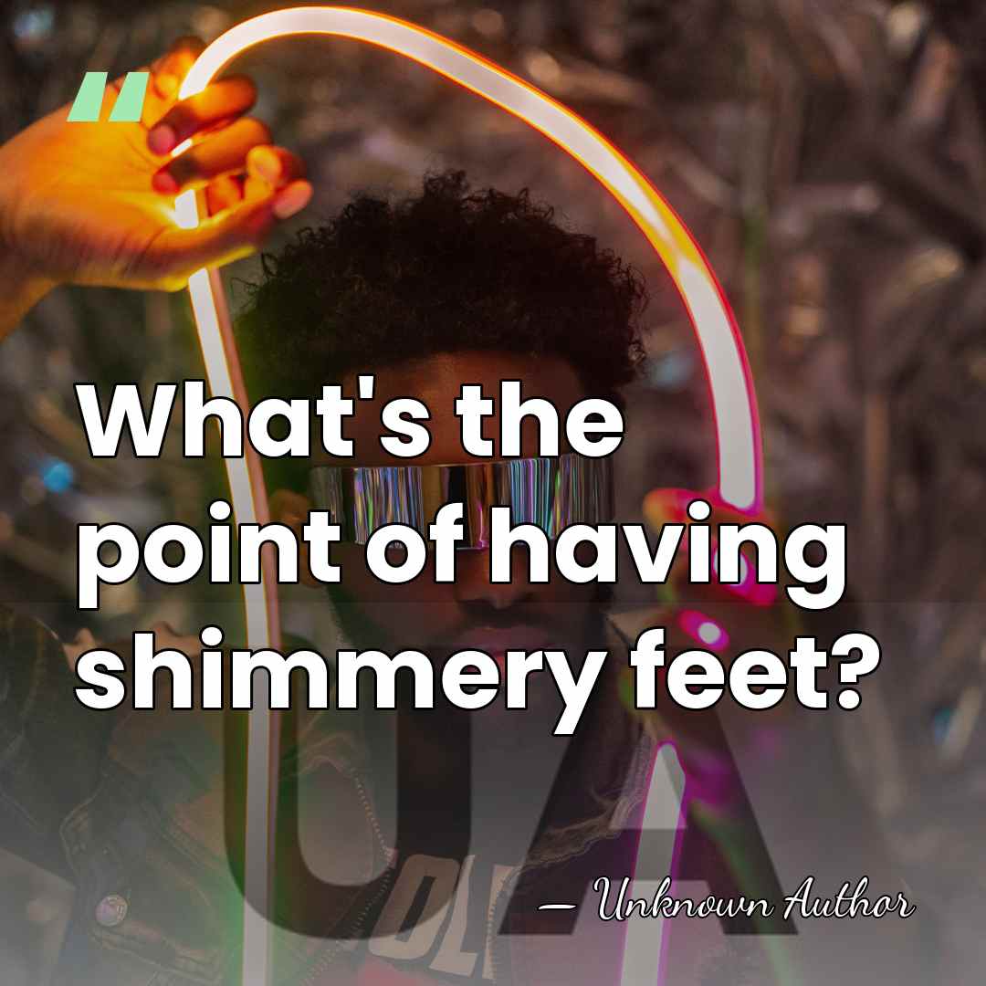 What's the point of having shimmery feet? - Unknown Author