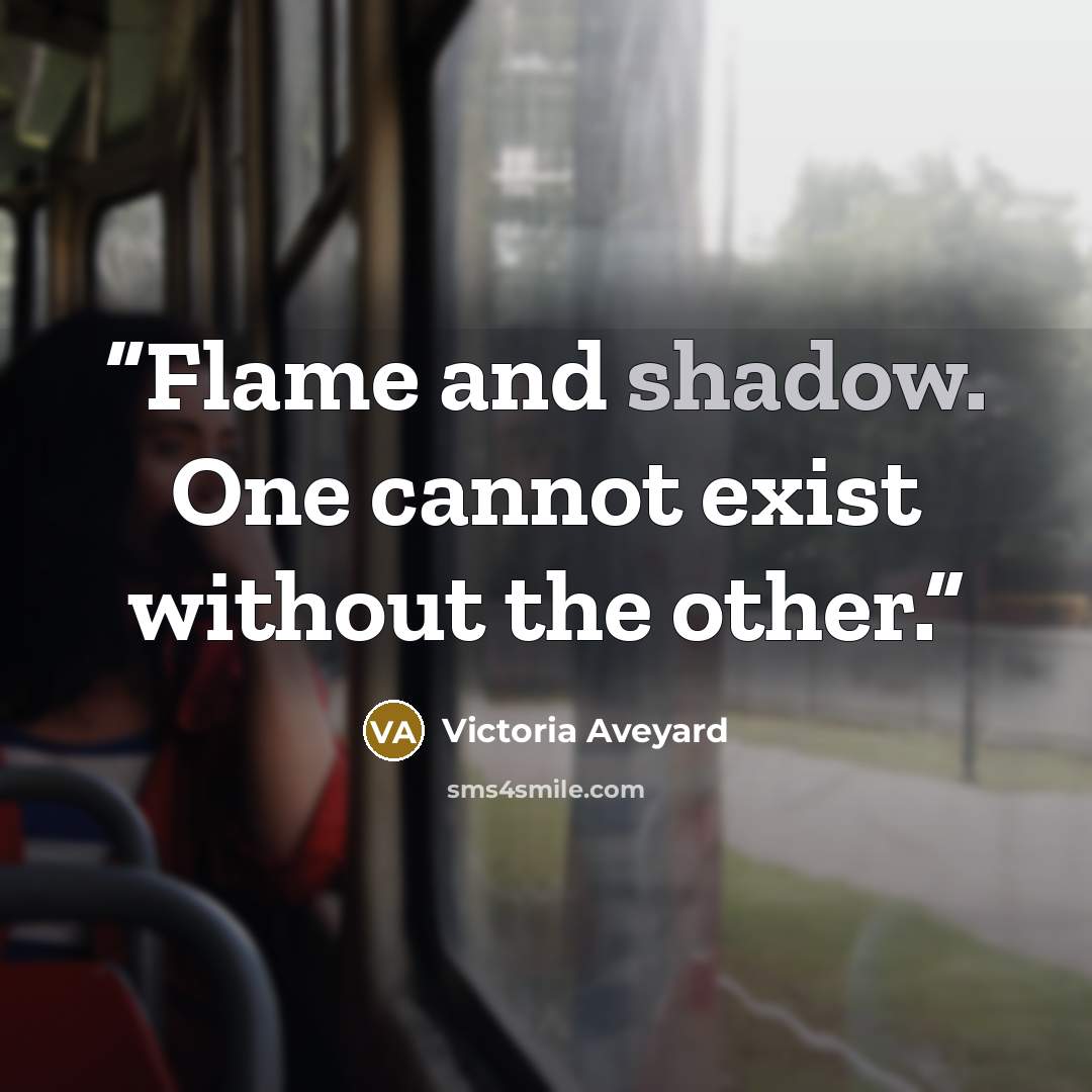 “Flame and shadow. One cannot exist without the other.” quote by Victoria Aveyard