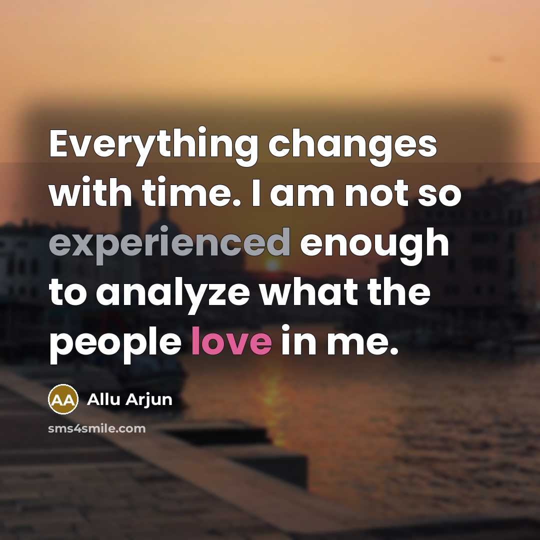 “Everything changes with time. I am not so experienced enough to analyze what the people love in me.” quote by Allu Arjun