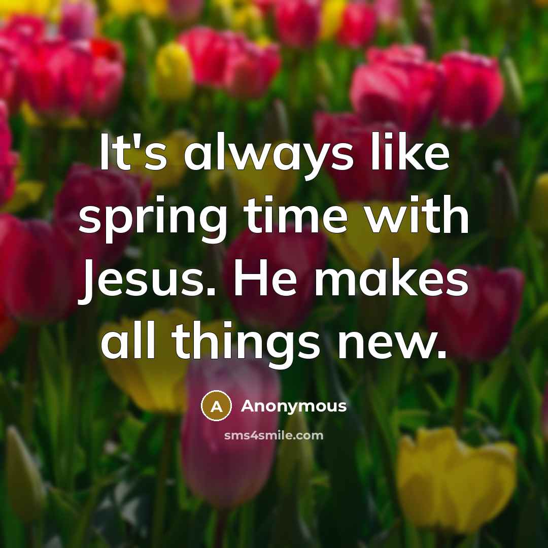 “It's always like spring time with Jesus. He makes all things new.” quote by Anonymous