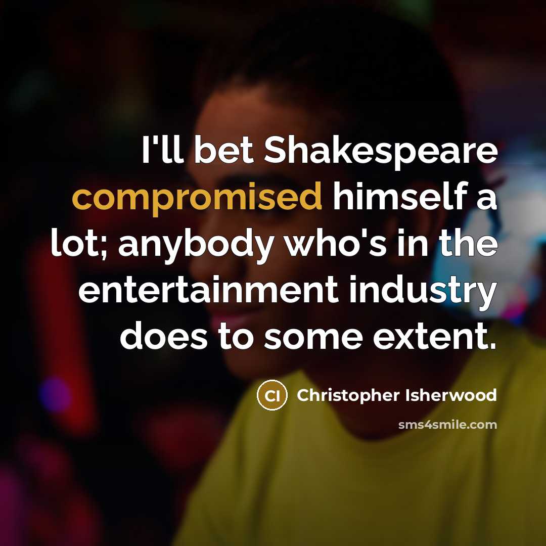 “I'll bet Shakespeare compromised himself a lot; anybody who's in the entertainment industry does to some extent.” quote by Christopher Isherwood