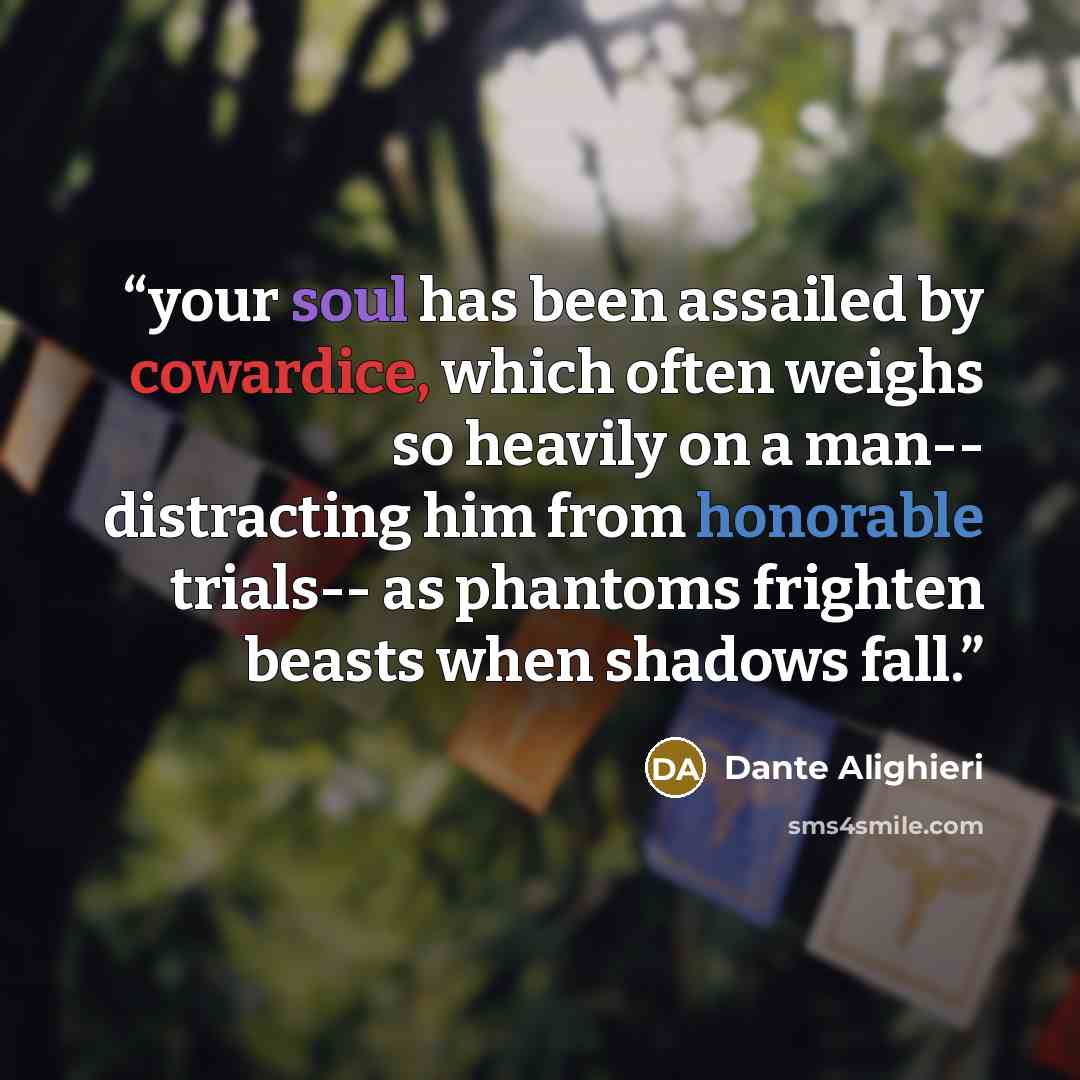 “your soul has been assailed by cowardice, which often weighs so heavily on a man-- distracting him from honorable trials-- as phantoms frighten beasts when shadows fall.” quote by Dante Alighieri