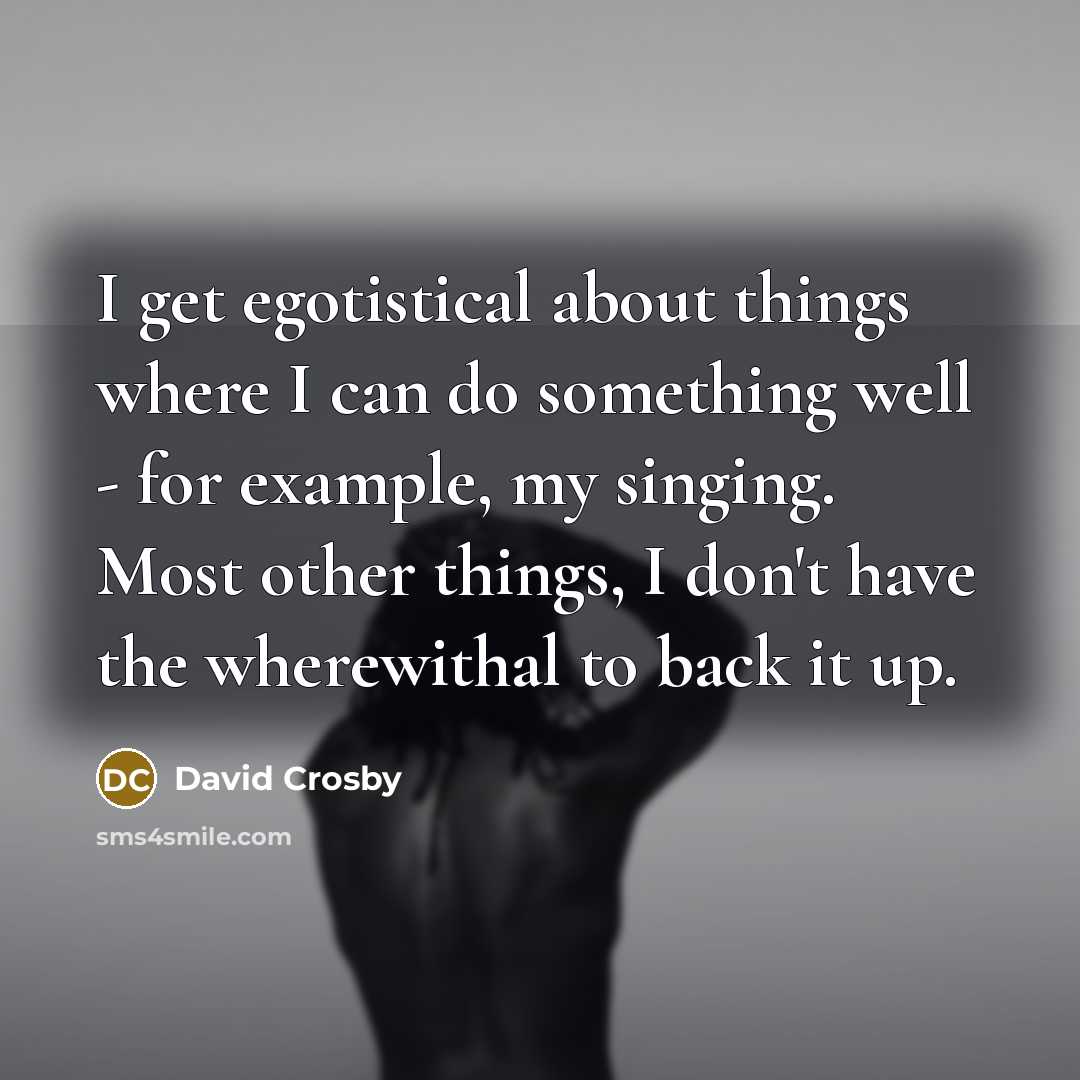 “I get egotistical about things where I can do something…” quote by David Crosby