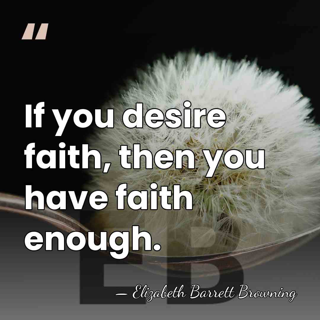 If you desire faith, then you have faith enough. - Elizabeth Barrett Browning