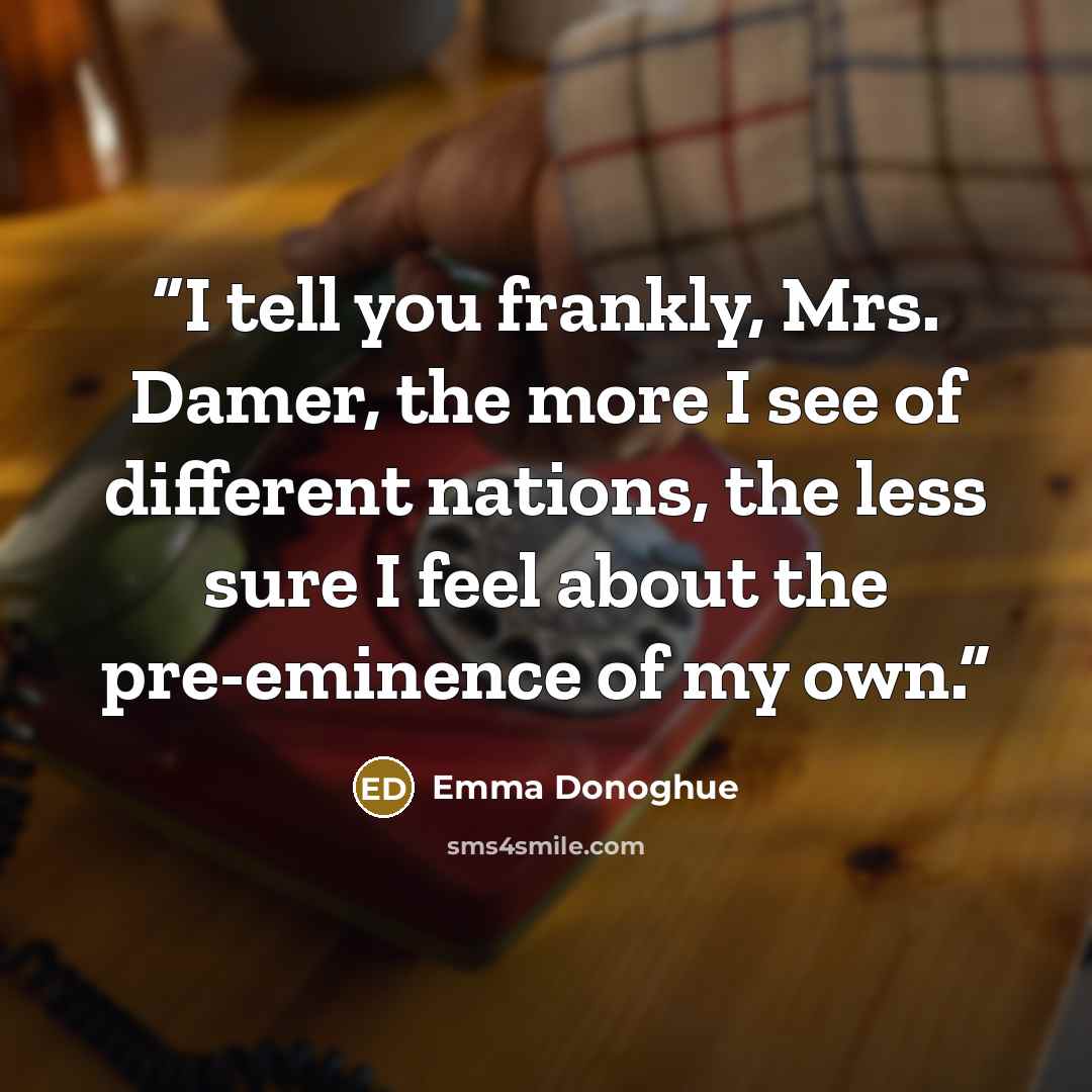 “I tell you frankly, Mrs. Damer, the more I see of different nations, the less sure I feel about the pre-eminence of my own.” quote by Emma Donoghue