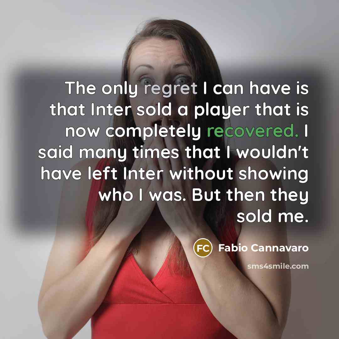 “The only regret I can have is that Inter sold a player that is now completely recovered. I said many times that I wouldn't have left Inter without showing who I was. But then they sold me.” quote by Fabio Cannavaro