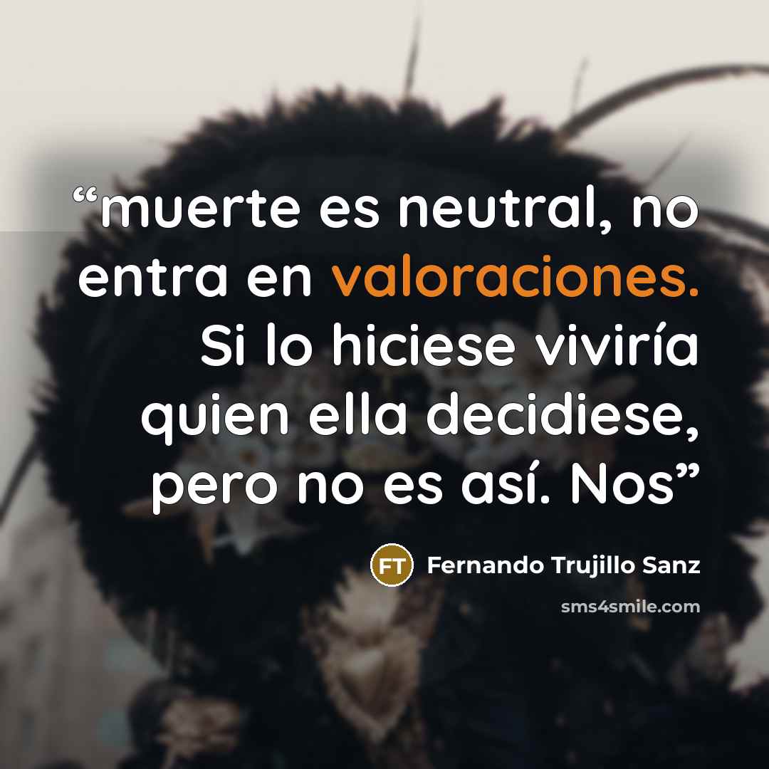 “muerte es neutral, no entra en valoraciones. Si lo hiciese viviría quien ella decidiese, pero no es así. Nos” quote by Fernando Trujillo Sanz