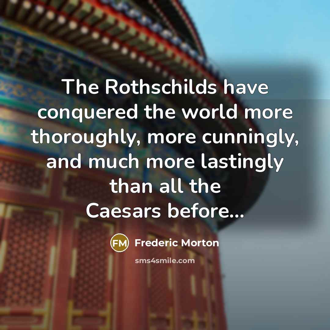 “The Rothschilds have conquered the world more thoroughly, more cunningly,…” quote by Frederic Morton
