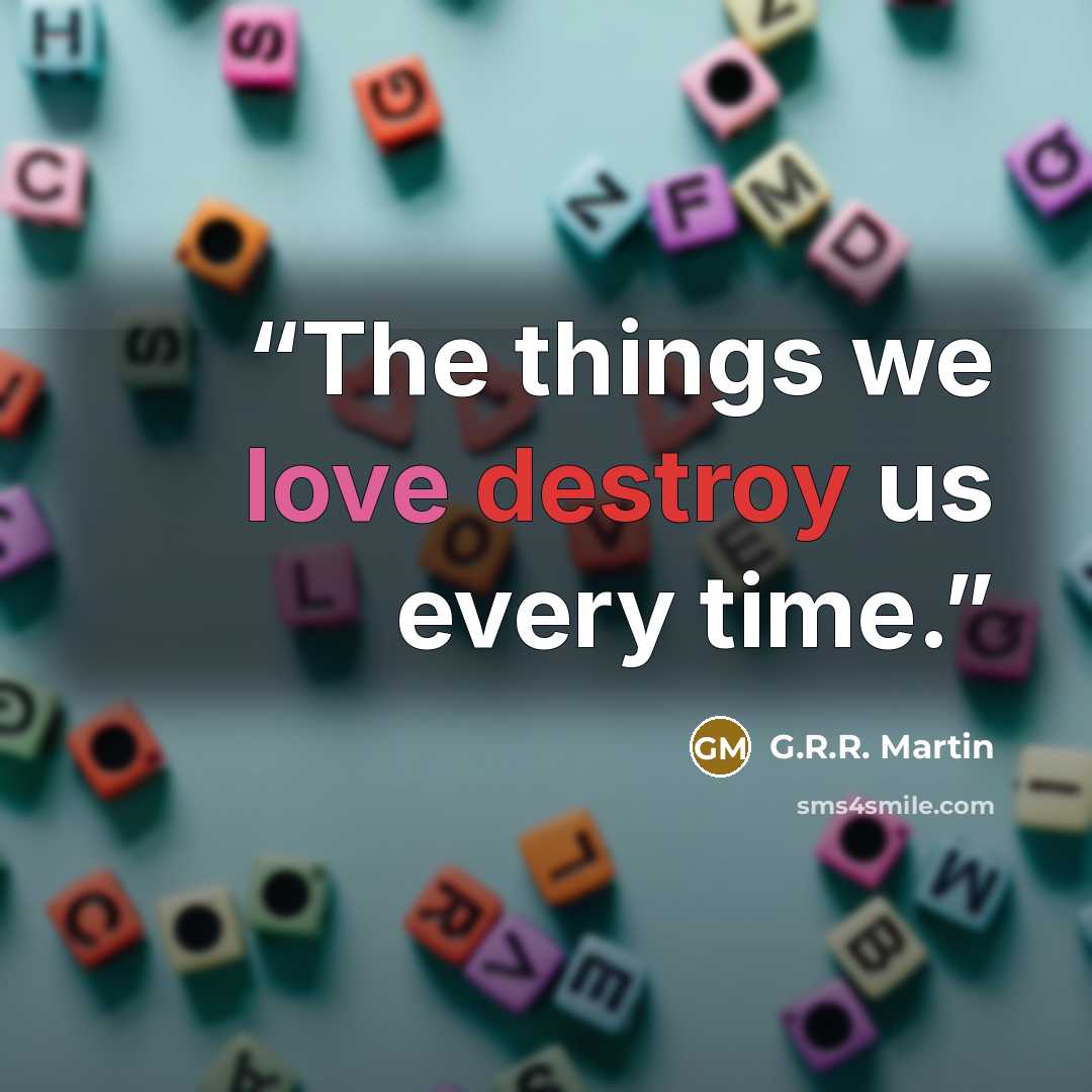 “The things we love destroy us every time.” quote by G.R.R. Martin